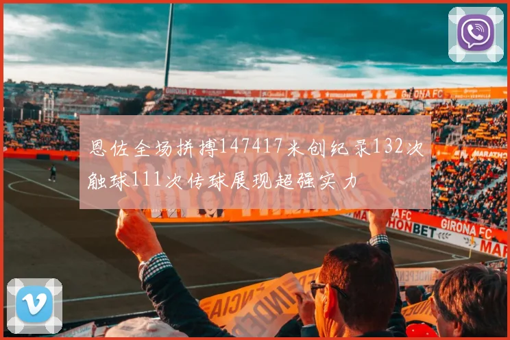 恩佐全场拼搏147417米创纪录132次触球111次传球展现超强实力