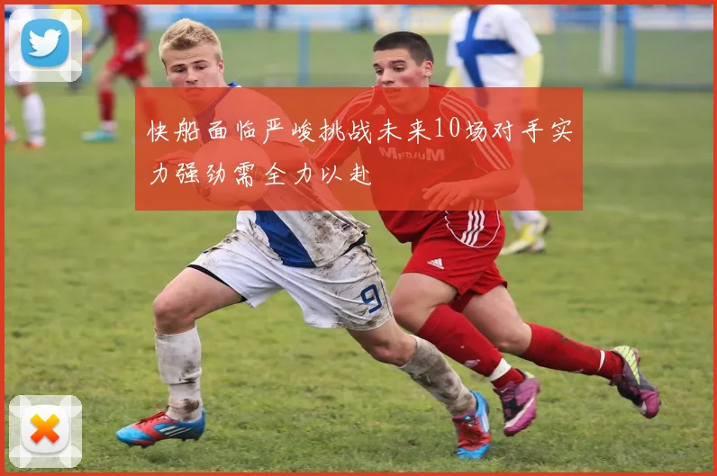 快船面临严峻挑战未来10场对手实力强劲需全力以赴