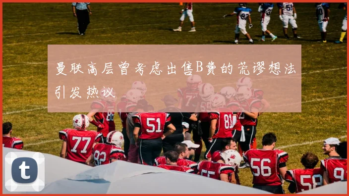 曼联高层曾考虑出售B费的荒谬想法引发热议