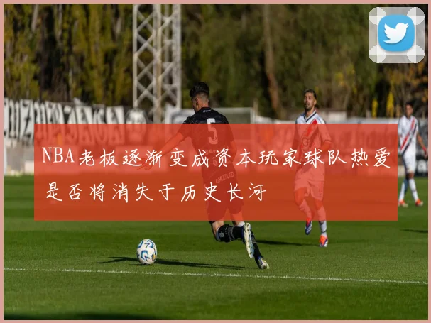 NBA老板逐渐变成资本玩家球队热爱是否将消失于历史长河
