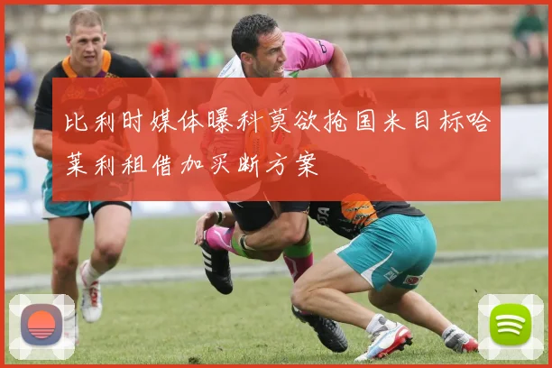 比利时媒体曝科莫欲抢国米目标哈莱利租借加买断方案
