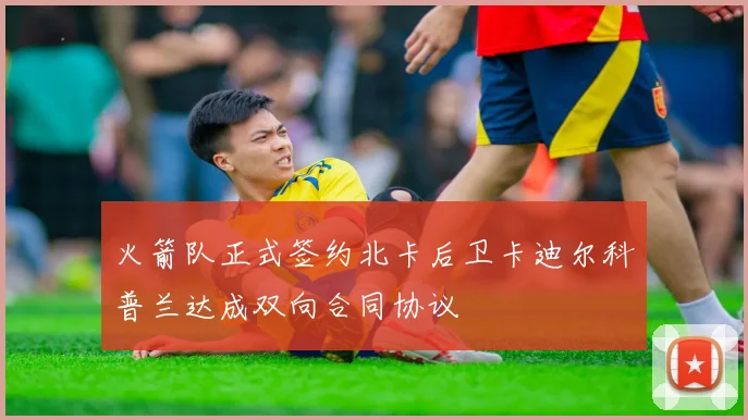 火箭队正式签约北卡后卫卡迪尔科普兰达成双向合同协议