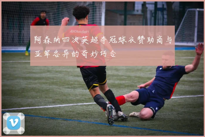阿森纳四次英超夺冠球衣赞助商与亚军各异的奇妙巧合