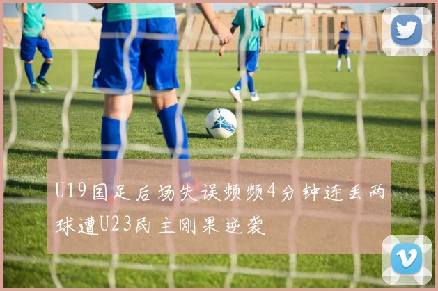 U19国足后场失误频频4分钟连丢两球遭U23民主刚果逆袭