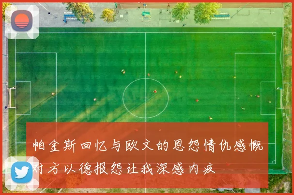 帕金斯回忆与欧文的恩怨情仇感慨对方以德报怨让我深感内疚