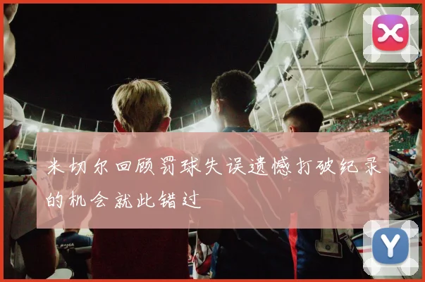 米切尔回顾罚球失误遗憾打破纪录的机会就此错过