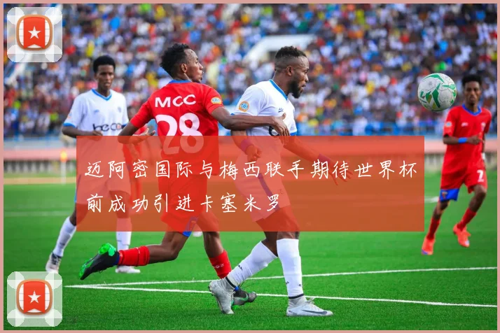 迈阿密国际与梅西联手期待世界杯前成功引进卡塞米罗