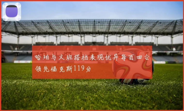 哈珀与文班搭档表现优异每百回合领先福克斯119分