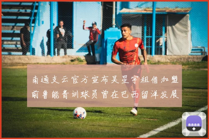南通支云官方宣布吴星宇租借加盟前鲁能青训球员曾在巴西留洋发展