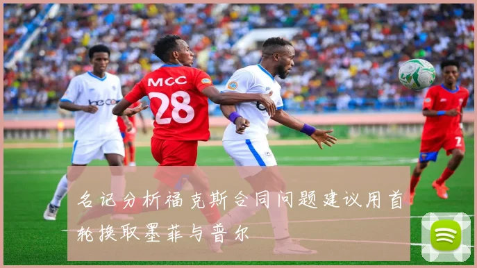 名记分析福克斯合同问题建议用首轮换取墨菲与普尔