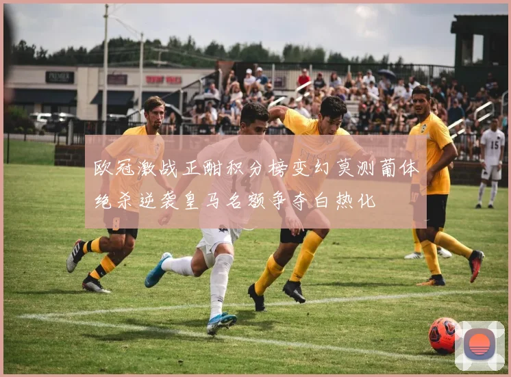 欧冠激战正酣积分榜变幻莫测葡体绝杀逆袭皇马名额争夺白热化