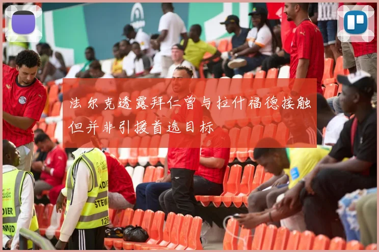 法尔克透露拜仁曾与拉什福德接触但并非引援首选目标