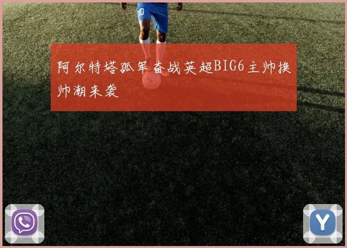 阿尔特塔孤军奋战英超BIG6主帅换帅潮来袭