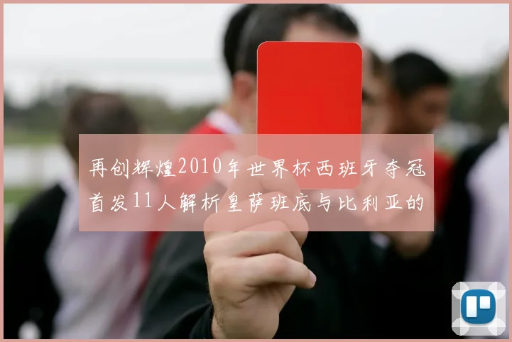 再创辉煌2010年世界杯西班牙夺冠首发11人解析皇萨班底与比利亚的传奇之路
