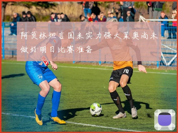 阿莫林坦言国米实力强大莱奥尚未做好明日比赛准备
