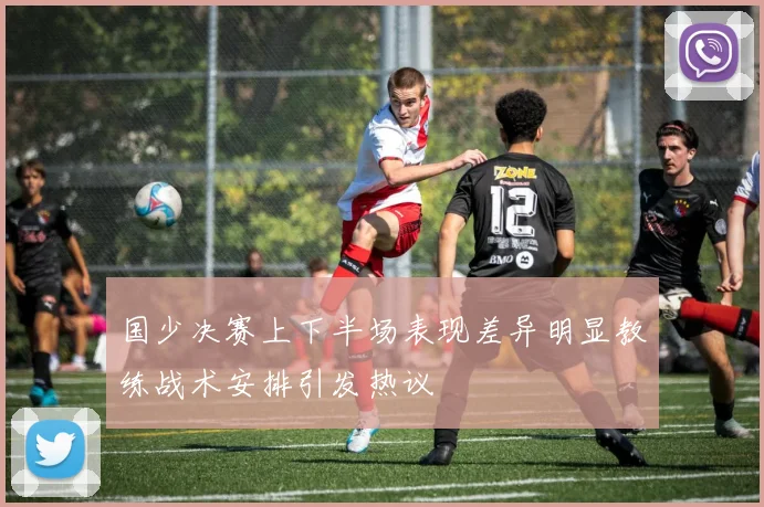 国少决赛上下半场表现差异明显教练战术安排引发热议