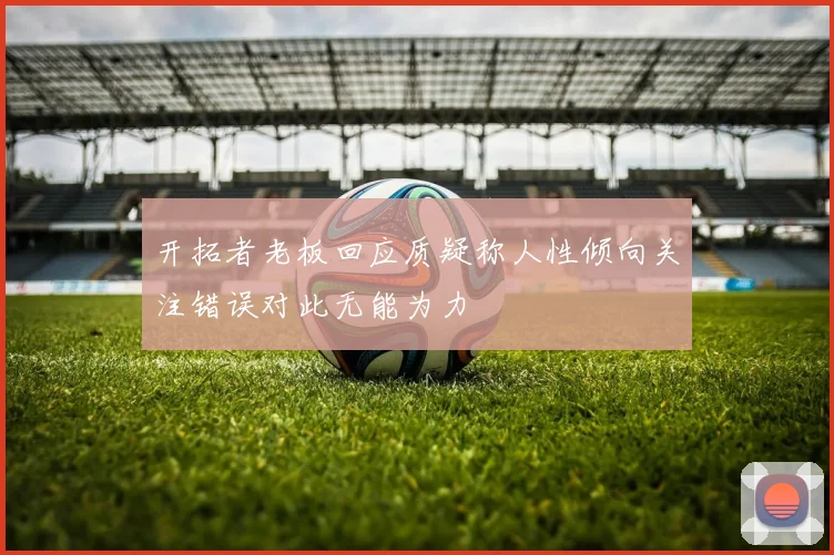 开拓者老板回应质疑称人性倾向关注错误对此无能为力