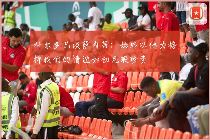 科尔多巴谈萨内蒂：始终以他为榜样我们的情谊如初见般珍贵