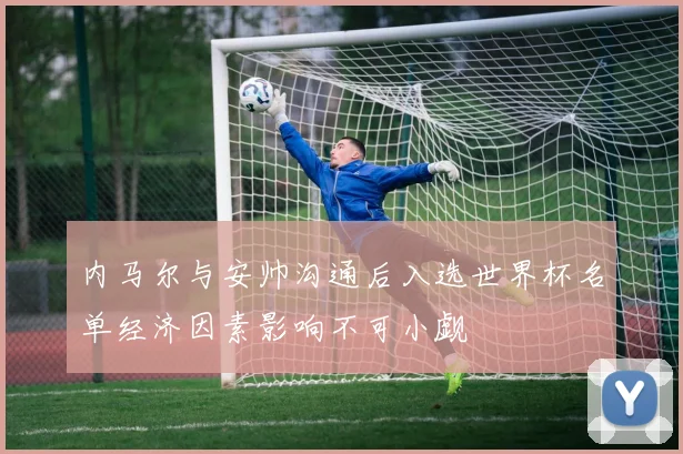 内马尔与安帅沟通后入选世界杯名单经济因素影响不可小觑