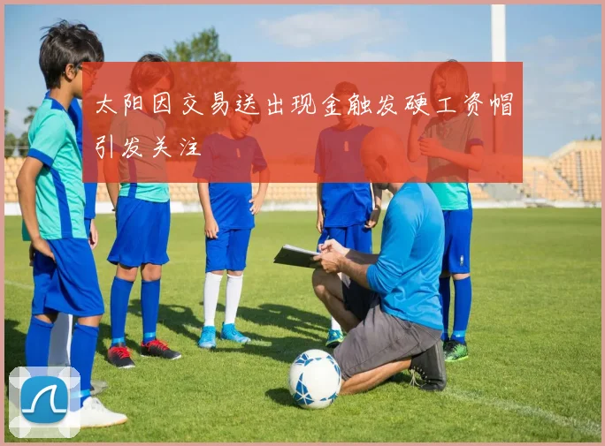 太阳因交易送出现金触发硬工资帽引发关注
