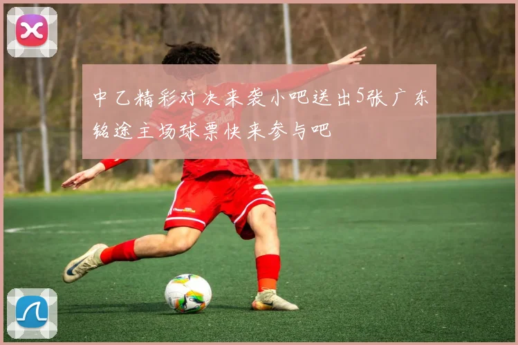 中乙精彩对决来袭小吧送出5张广东铭途主场球票快来参与吧