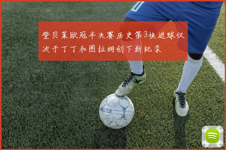 登贝莱欧冠半决赛历史第3快进球仅次于丁丁和图拉姆创下新纪录