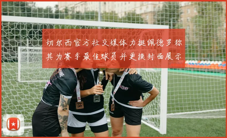 切尔西官方社交媒体力挺佩德罗称其为赛季最佳球员并更换封面展示支持