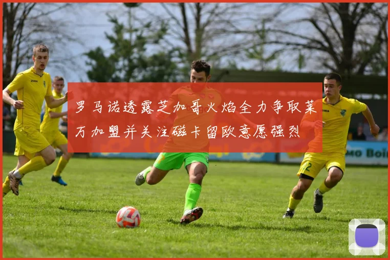 罗马诺透露芝加哥火焰全力争取莱万加盟并关注磁卡留欧意愿强烈