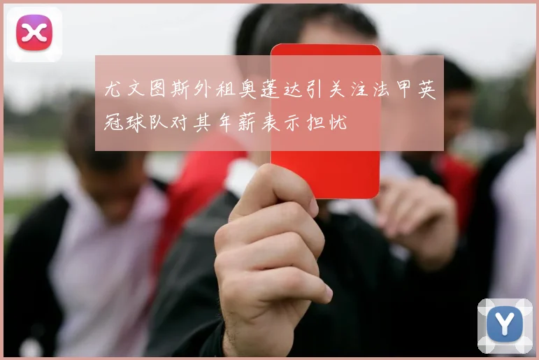 尤文图斯外租奥蓬达引关注法甲英冠球队对其年薪表示担忧