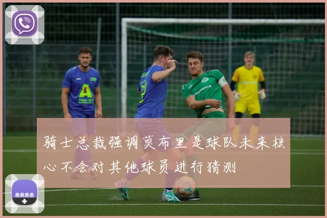 骑士总裁强调莫布里是球队未来核心不会对其他球员进行猜测