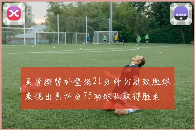 吴贤揆替补登场21分钟打进致胜球表现出色评分75助球队取得胜利