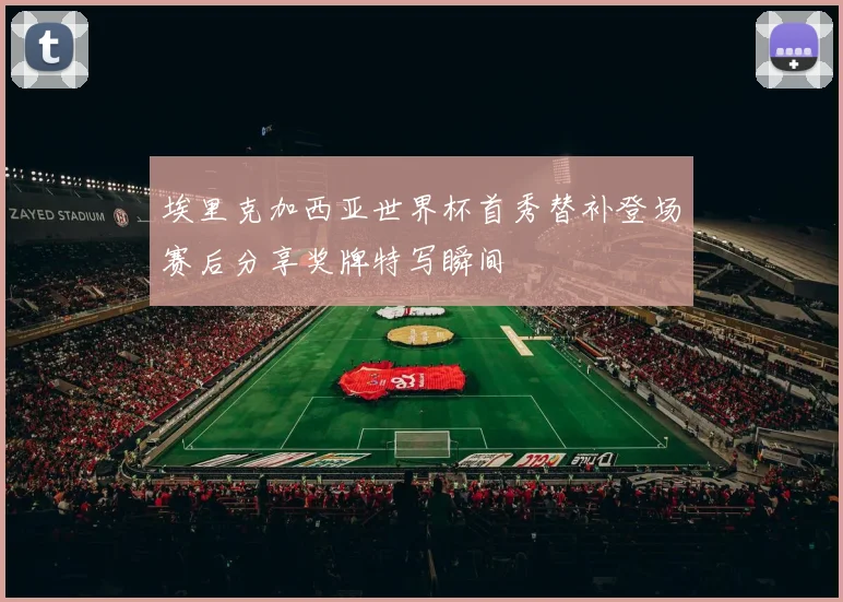 埃里克加西亚世界杯首秀替补登场赛后分享奖牌特写瞬间