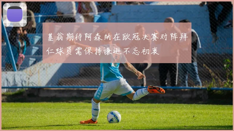 基翁期待阿森纳在欧冠决赛对阵拜仁球员需保持谦逊不忘初衷