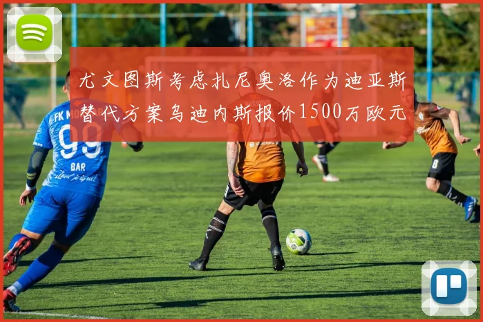 尤文图斯考虑扎尼奥洛作为迪亚斯替代方案乌迪内斯报价1500万欧元起步