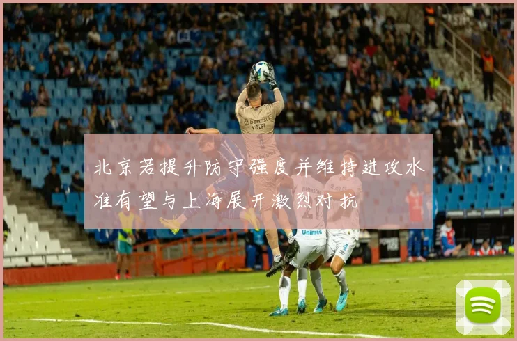 北京若提升防守强度并维持进攻水准有望与上海展开激烈对抗