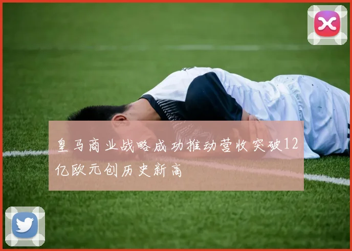 皇马商业战略成功推动营收突破12亿欧元创历史新高