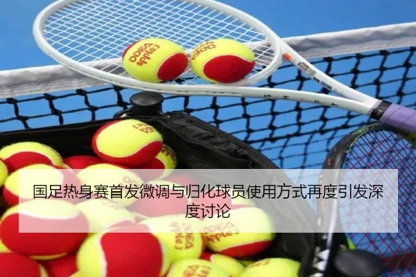 国足热身赛首发微调与归化球员使用方式再度引发深度讨论
