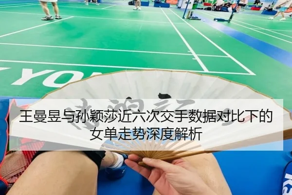 王曼昱与孙颖莎近六次交手数据对比下的女单走势深度解析